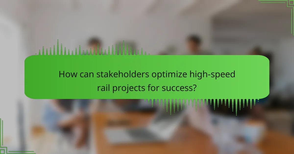 How can stakeholders optimize high-speed rail projects for success?
